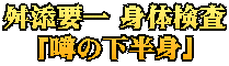 舛添要一 身体検査 「噂の下半身」