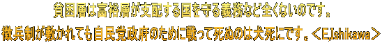 貧困層は富裕層が支配する国を守る義務など全くないのです。 徴兵制が敷かれても自民党政府のために戦って死ぬのは犬死にです。＜E,Ishikawa＞