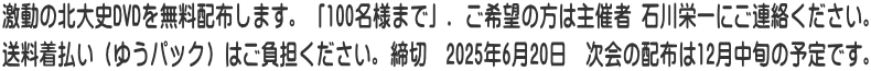 激動の北大史DVDを無料配布します。「100名様まで」. ご希望の方は主催者 石川栄一にご連絡ください。 送料着払い（ゆうパック）はご負担ください。締切　2025年6月20日　次会の配布は12月中旬の予定です。
