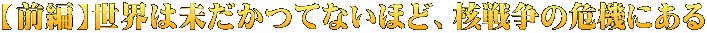 【前編】世界は未だかつてないほど、核戦争の危機にある