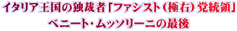 イタリア王国の独裁者「ファシスト（極右）党統領」 ベニート・ムッソリーニの最後