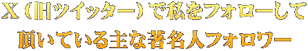 Ｘ（旧ツイッター）で私をフォローして 頂いている主な著名人フォロワー