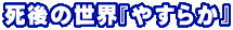 死後の世界『やすらか』