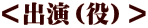 ＜出演（役）＞ 