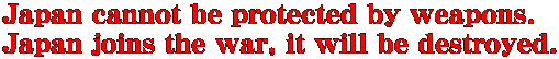 Japan cannot be protected by weapons. Japan joins the war, it will be destroyed.