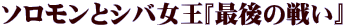 ソロモンとシバ女王『最後の戦い』 