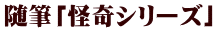 随筆「怪奇シリーズ」